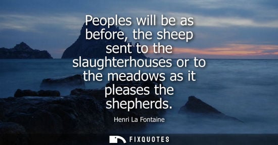 Small: Peoples will be as before, the sheep sent to the slaughterhouses or to the meadows as it pleases the shepherds