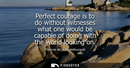 Small: Perfect courage is to do without witnesses what one would be capable of doing with the world looking on