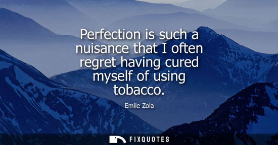 Small: Perfection is such a nuisance that I often regret having cured myself of using tobacco