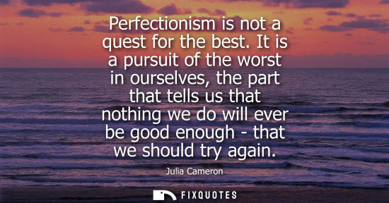 Small: Perfectionism is not a quest for the best. It is a pursuit of the worst in ourselves, the part that tel