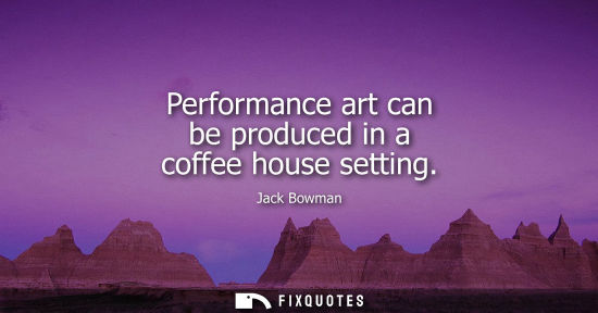 Small: Performance art can be produced in a coffee house setting