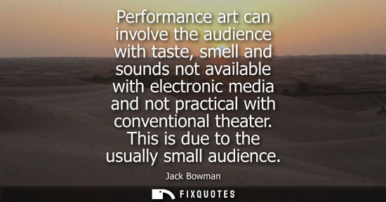 Small: Performance art can involve the audience with taste, smell and sounds not available with electronic med