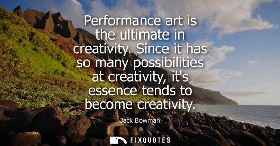 Small: Performance art is the ultimate in creativity. Since it has so many possibilities at creativity, its essence t