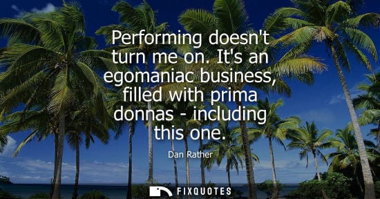 Small: Performing doesnt turn me on. Its an egomaniac business, filled with prima donnas - including this one