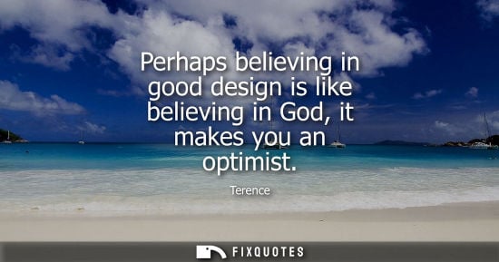 Small: Perhaps believing in good design is like believing in God, it makes you an optimist