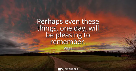 Small: Perhaps even these things, one day, will be pleasing to remember