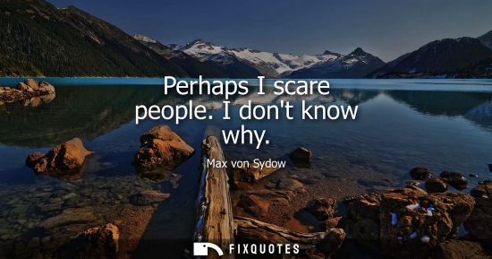Small: Perhaps I scare people. I dont know why