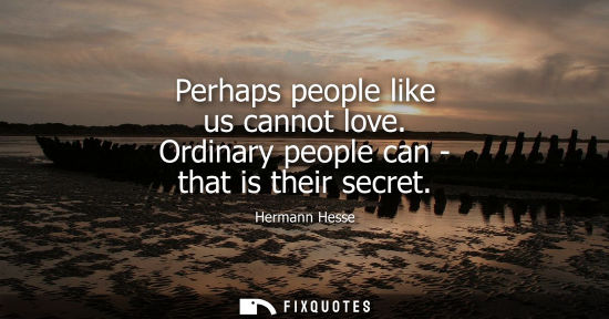 Small: Perhaps people like us cannot love. Ordinary people can - that is their secret