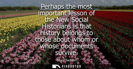 Small: Perhaps the most important lesson of the New Social Historians is that history belongs to those about w