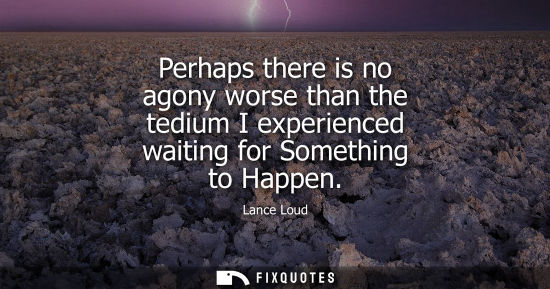 Small: Perhaps there is no agony worse than the tedium I experienced waiting for Something to Happen