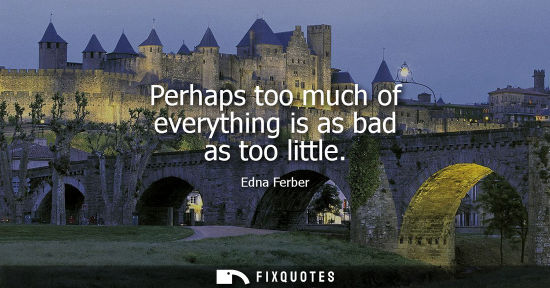 Small: Perhaps too much of everything is as bad as too little - Edna Ferber