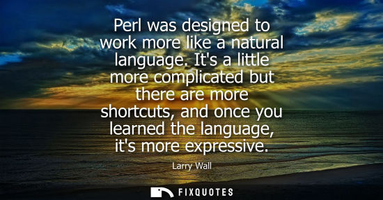 Small: Perl was designed to work more like a natural language. Its a little more complicated but there are mor