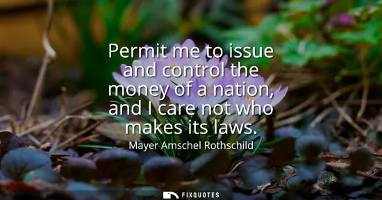Small: Permit me to issue and control the money of a nation, and I care not who makes its laws