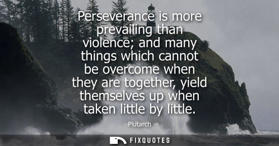 Small: Perseverance is more prevailing than violence and many things which cannot be overcome when they are to
