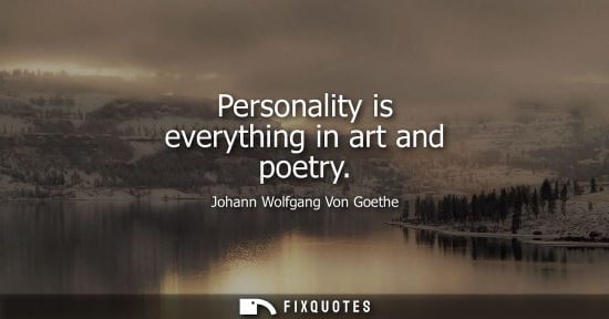 Small: Personality is everything in art and poetry - Johann Wolfgang Von Goethe