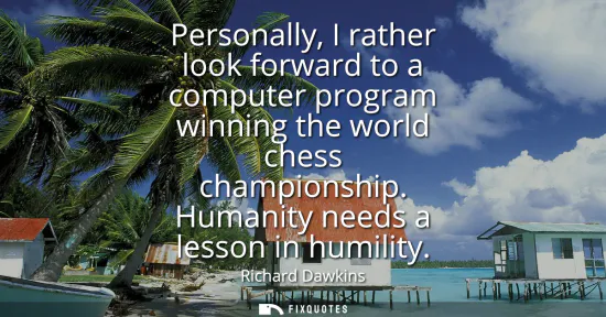 Small: Personally, I rather look forward to a computer program winning the world chess championship. Humanity needs a