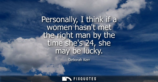 Small: Personally, I think if a women hasnt met the right man by the time shes 24, she may be lucky