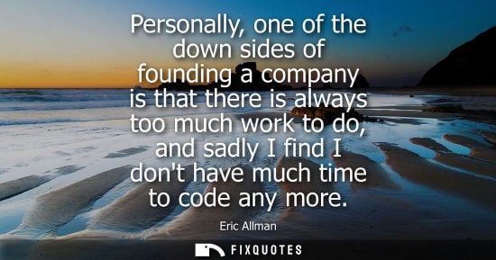 Small: Personally, one of the down sides of founding a company is that there is always too much work to do, an