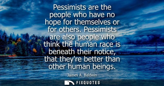 Small: Pessimists are the people who have no hope for themselves or for others. Pessimists are also people who