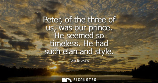 Small: Peter, of the three of us, was our prince. He seemed so timeless. He had such elan and style