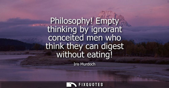 Small: Philosophy! Empty thinking by ignorant conceited men who think they can digest without eating!