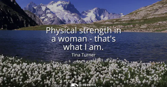 Small: Physical strength in a woman - thats what I am