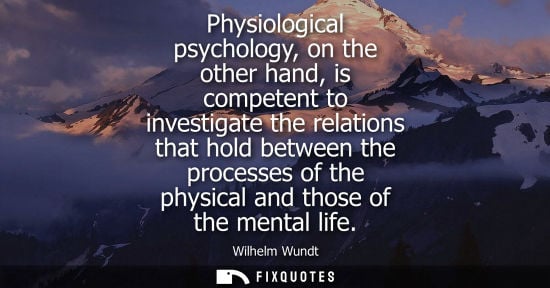 Small: Physiological psychology, on the other hand, is competent to investigate the relations that hold betwee