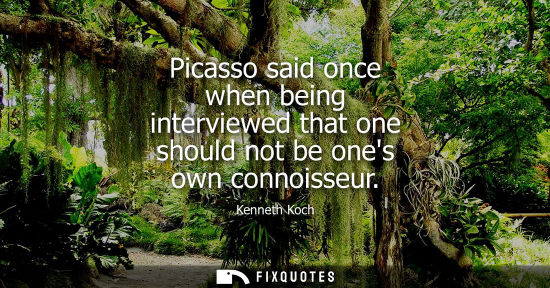 Small: Picasso said once when being interviewed that one should not be ones own connoisseur