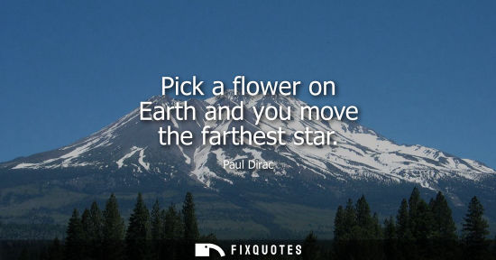 Small: Pick a flower on Earth and you move the farthest star