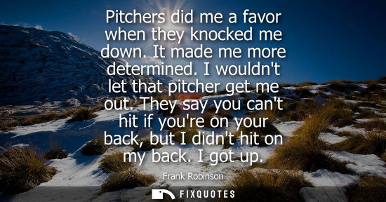 Small: Pitchers did me a favor when they knocked me down. It made me more determined. I wouldnt let that pitch