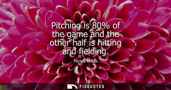 Small: Pitching is 80% of the game and the other half is hitting and fielding