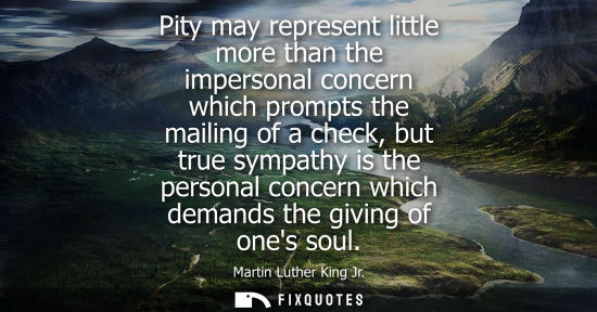 Small: Pity may represent little more than the impersonal concern which prompts the mailing of a check, but true symp