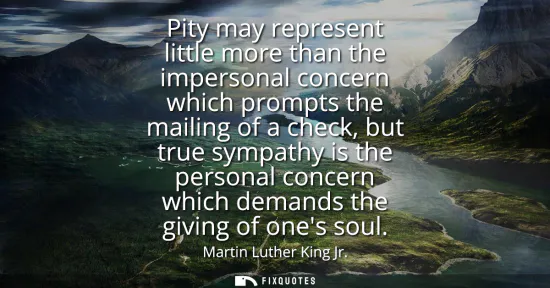 Small: Pity may represent little more than the impersonal concern which prompts the mailing of a check, but true symp
