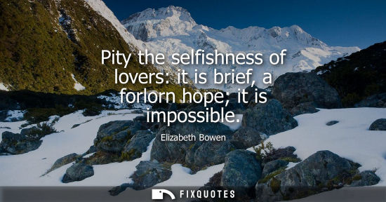 Small: Pity the selfishness of lovers: it is brief, a forlorn hope it is impossible