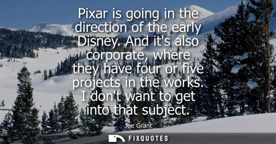 Small: Pixar is going in the direction of the early Disney. And its also corporate, where they have four or fi