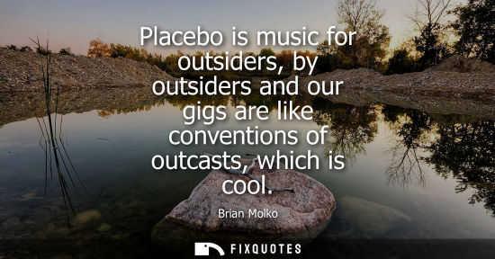 Small: Placebo is music for outsiders, by outsiders and our gigs are like conventions of outcasts, which is co
