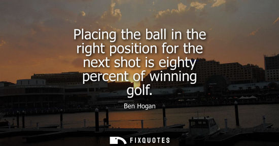 Small: Placing the ball in the right position for the next shot is eighty percent of winning golf