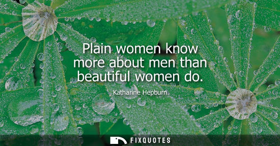 Small: Plain women know more about men than beautiful women do - Katharine Hepburn