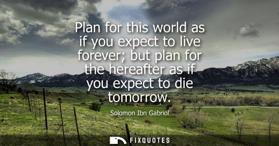 Small: Plan for this world as if you expect to live forever but plan for the hereafter as if you expect to die
