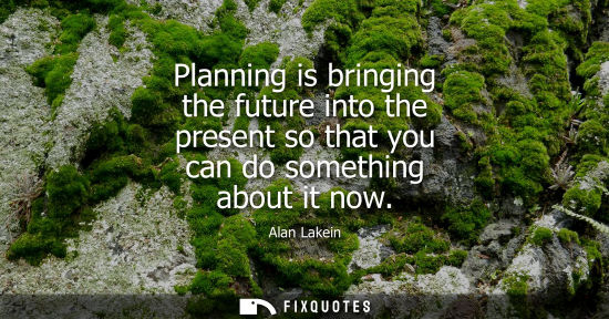 Small: Planning is bringing the future into the present so that you can do something about it now