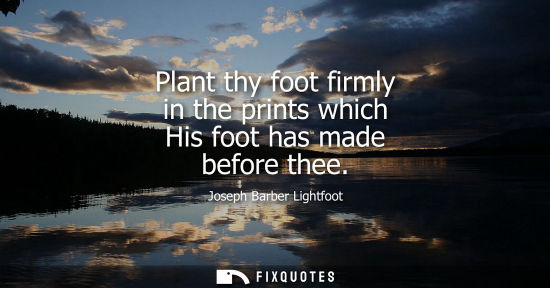 Small: Plant thy foot firmly in the prints which His foot has made before thee