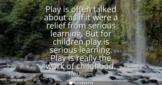 Small: Play is often talked about as if it were a relief from serious learning. But for children play is serious lear