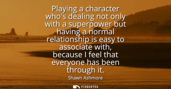 Small: Playing a character whos dealing not only with a superpower but having a normal relationship is easy to associ