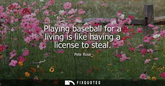 Small: Playing baseball for a living is like having a license to steal - Pete Rose