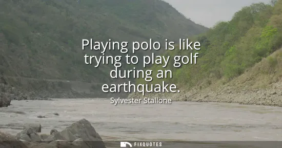 Small: Playing polo is like trying to play golf during an earthquake