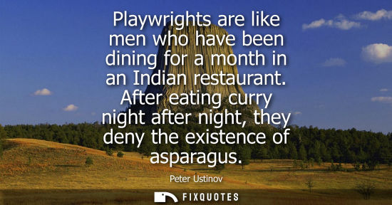 Small: Playwrights are like men who have been dining for a month in an Indian restaurant. After eating curry n