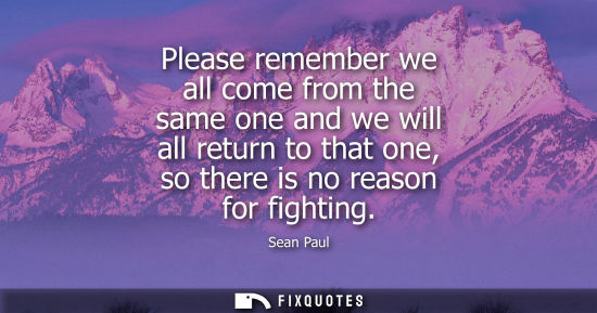 Small: Please remember we all come from the same one and we will all return to that one, so there is no reason