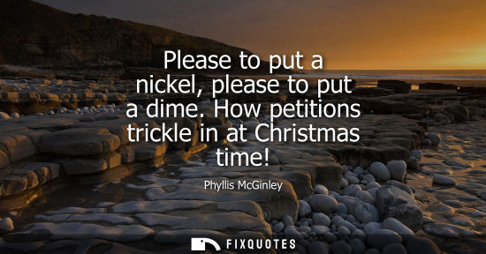 Small: Please to put a nickel, please to put a dime. How petitions trickle in at Christmas time!