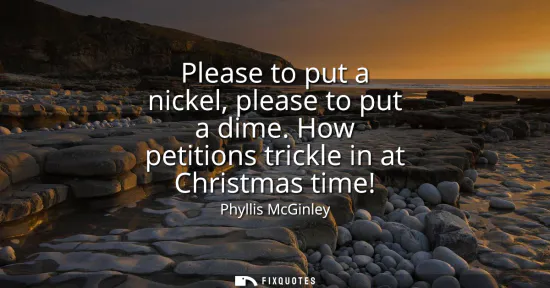 Small: Please to put a nickel, please to put a dime. How petitions trickle in at Christmas time!