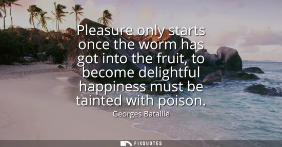 Small: Pleasure only starts once the worm has got into the fruit, to become delightful happiness must be tainted with